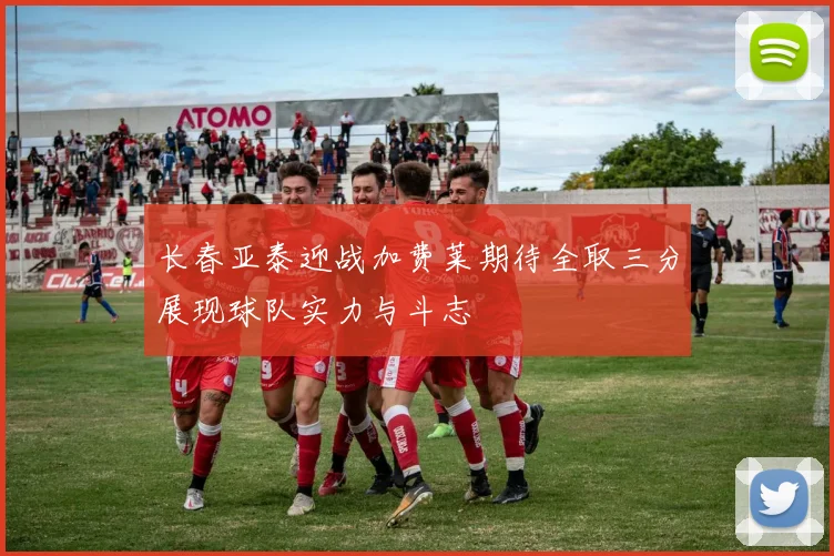 长春亚泰迎战加费莱期待全取三分展现球队实力与斗志
