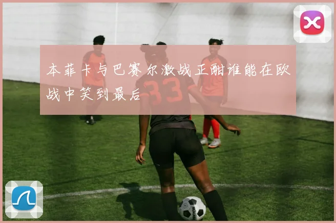 本菲卡与巴赛尔激战正酣谁能在欧战中笑到最后