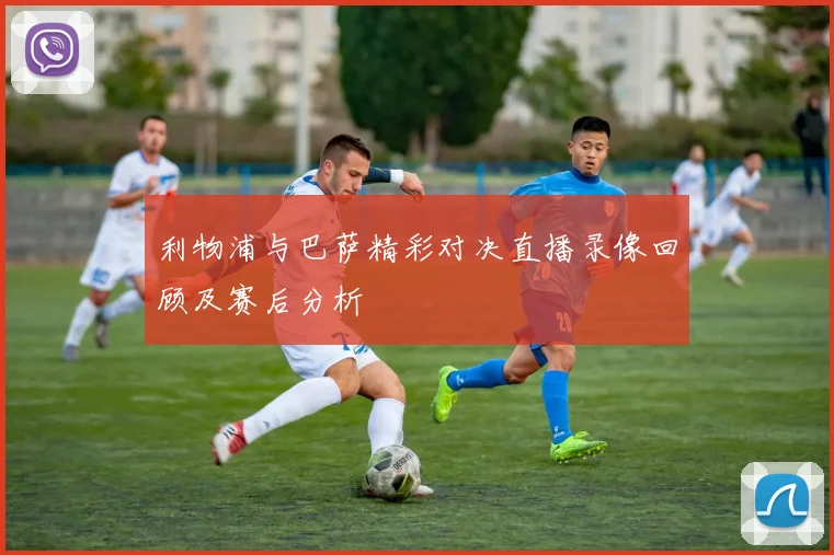 利物浦与巴萨精彩对决直播录像回顾及赛后分析