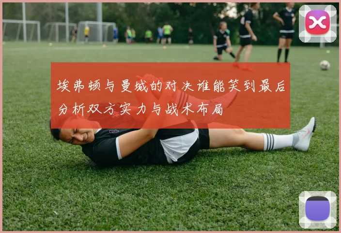 埃弗顿与曼城的对决谁能笑到最后分析双方实力与战术布局