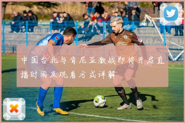 中国台北与肯尼亚激战即将开启直播时间及观看方式详解