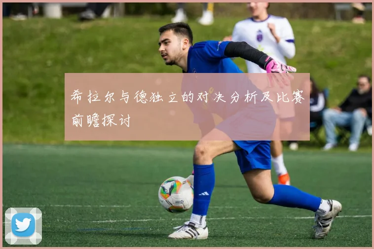 希拉尔与德独立的对决分析及比赛前瞻探讨