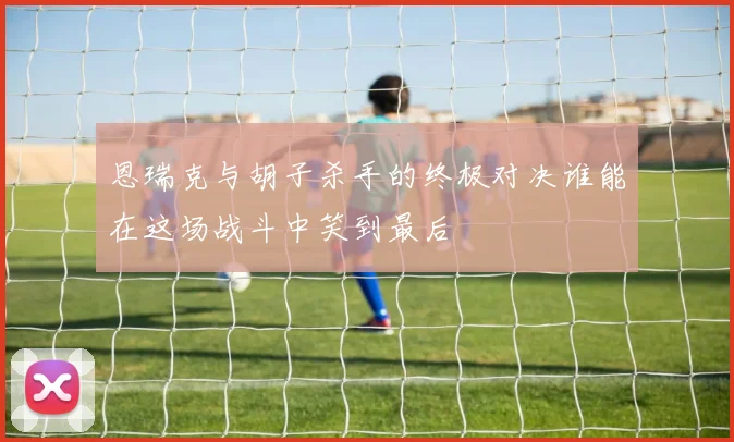 恩瑞克与胡子杀手的终极对决谁能在这场战斗中笑到最后