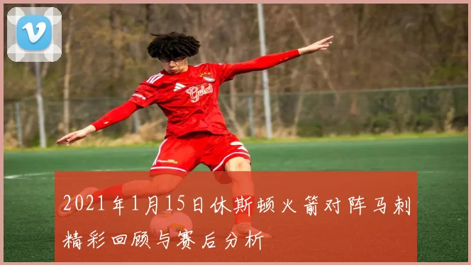 2021年1月15日休斯顿火箭对阵马刺精彩回顾与赛后分析