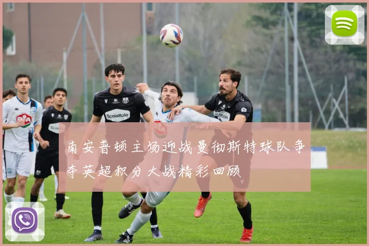 南安普顿主场迎战曼彻斯特球队争夺英超积分大战精彩回顾