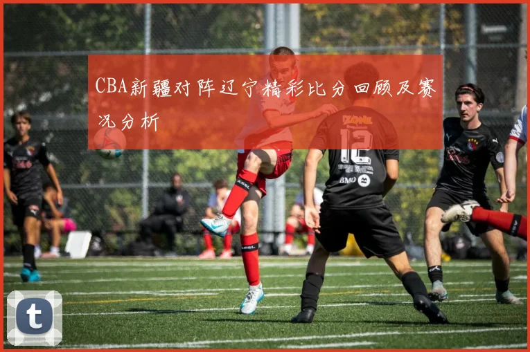 CBA新疆对阵辽宁精彩比分回顾及赛况分析