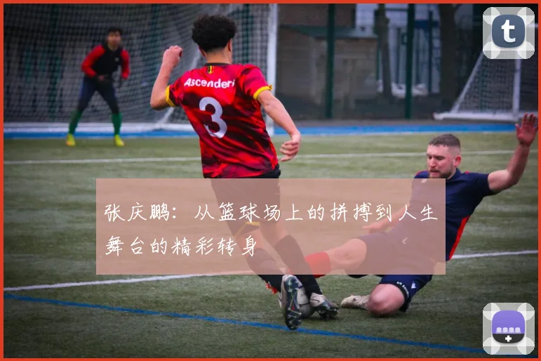 张庆鹏：从篮球场上的拼搏到人生舞台的精彩转身