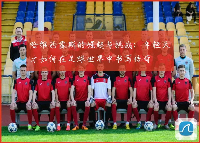 哈维西蒙斯的崛起与挑战：年轻天才如何在足球世界中书写传奇