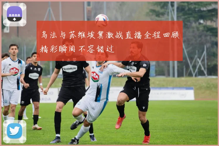 乌法与苏维埃冀激战直播全程回顾精彩瞬间不容错过