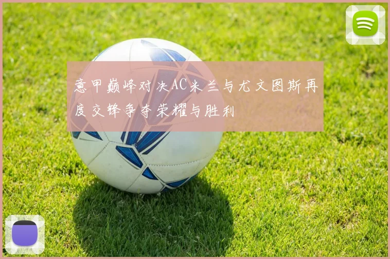 意甲巅峰对决AC米兰与尤文图斯再度交锋争夺荣耀与胜利