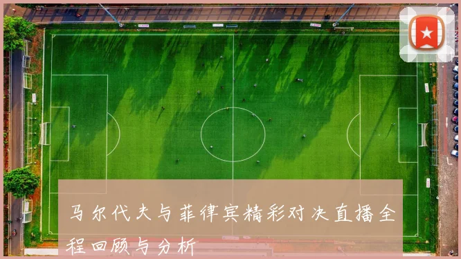 马尔代夫与菲律宾精彩对决直播全程回顾与分析