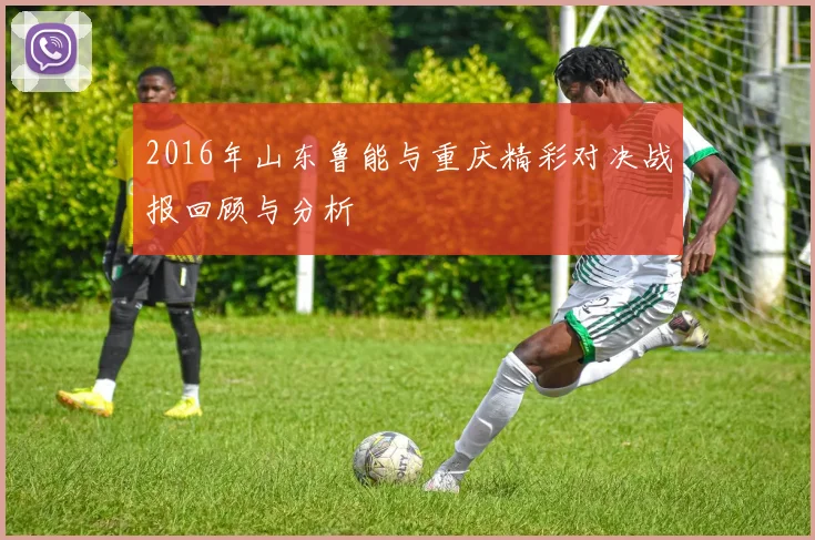 2016年山东鲁能与重庆精彩对决战报回顾与分析
